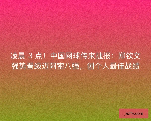 凌晨 3 点！中国网球传来捷报：郑钦文强势晋级迈阿密八强，创个人最佳战绩