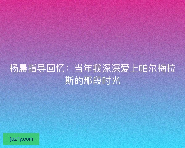 杨晨指导回忆：当年我深深爱上帕尔梅拉斯的那段时光