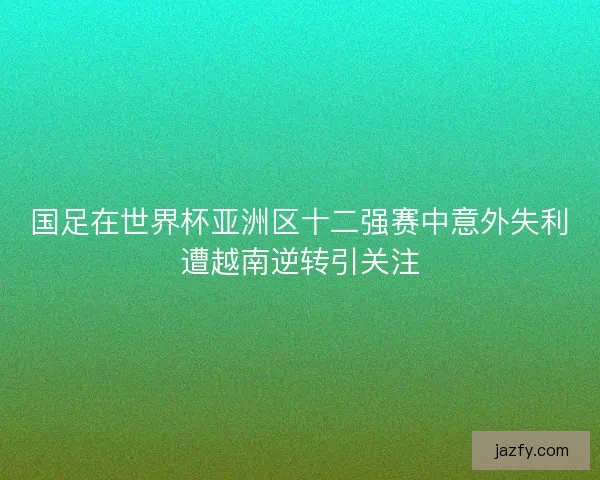 国足在世界杯亚洲区十二强赛中意外失利遭越南逆转引关注