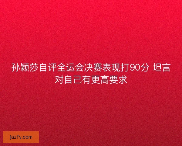 孙颖莎自评全运会决赛表现打90分 坦言对自己有更高要求