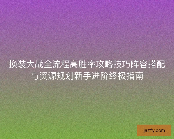 换装大战全流程高胜率攻略技巧阵容搭配与资源规划新手进阶终极指南