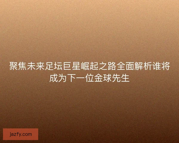聚焦未来足坛巨星崛起之路全面解析谁将成为下一位金球先生
