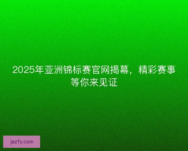 2025年亚洲锦标赛官网揭幕，精彩赛事等你来见证