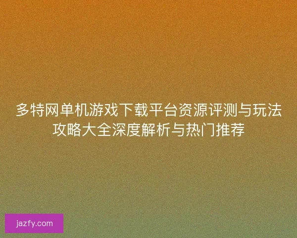 多特网单机游戏下载平台资源评测与玩法攻略大全深度解析与热门推荐