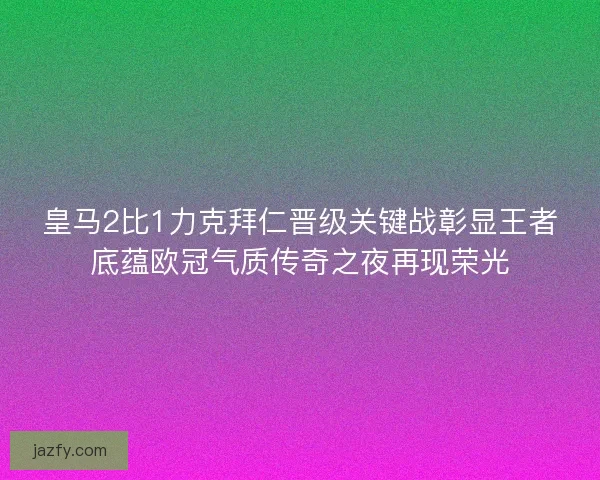 皇马2比1力克拜仁晋级关键战彰显王者底蕴欧冠气质传奇之夜再现荣光