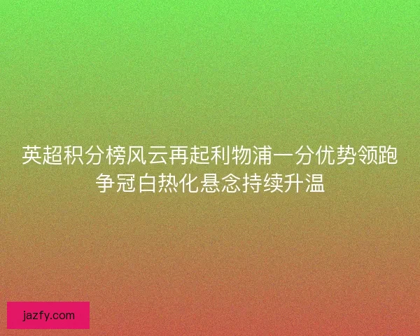 英超积分榜风云再起利物浦一分优势领跑争冠白热化悬念持续升温