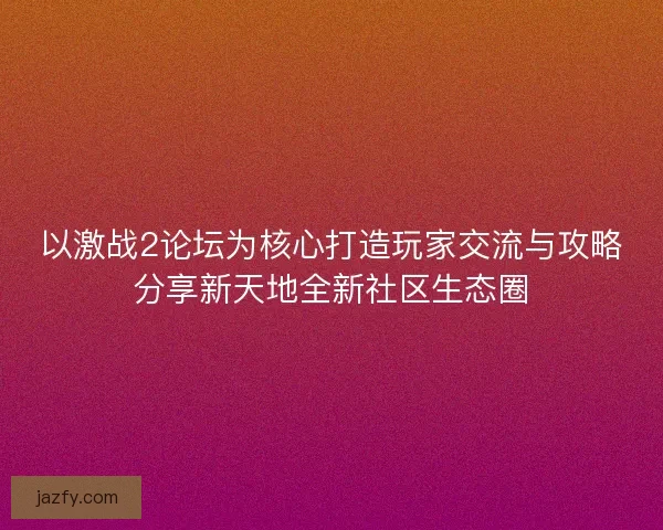 以激战2论坛为核心打造玩家交流与攻略分享新天地全新社区生态圈