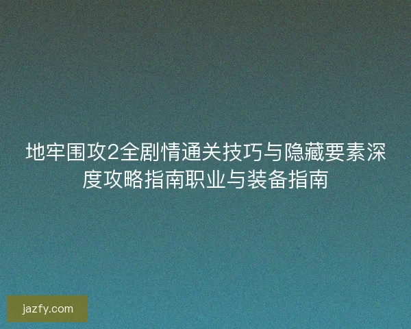 地牢围攻2全剧情通关技巧与隐藏要素深度攻略指南职业与装备指南