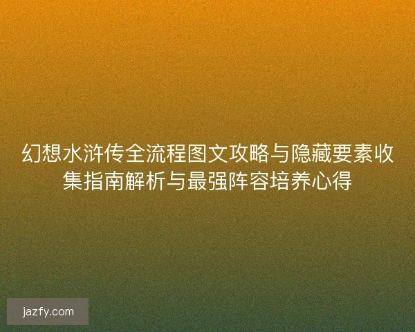 幻想水浒传全流程图文攻略与隐藏要素收集指南解析与最强阵容培养心得