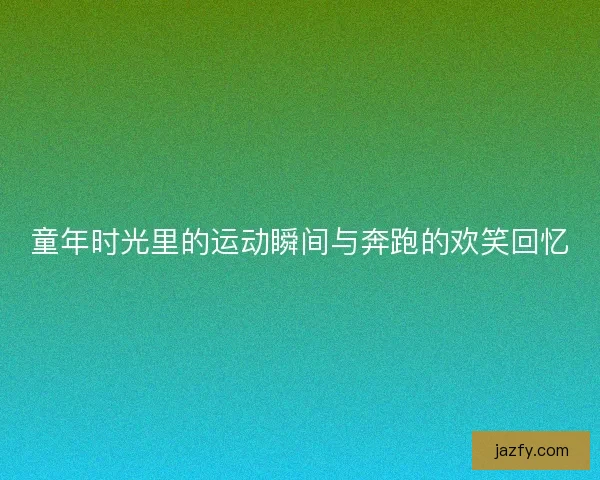童年时光里的运动瞬间与奔跑的欢笑回忆