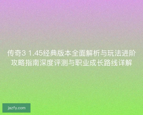 传奇3 1.45经典版本全面解析与玩法进阶攻略指南深度评测与职业成长路线详解