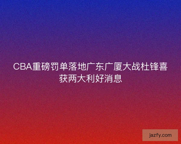 CBA重磅罚单落地广东广厦大战杜锋喜获两大利好消息