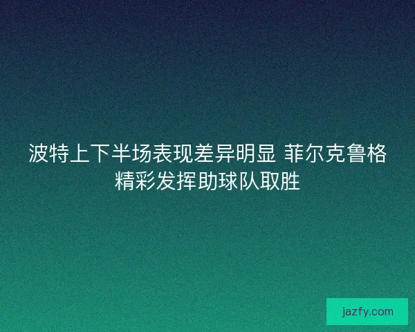 波特上下半场表现差异明显 菲尔克鲁格精彩发挥助球队取胜