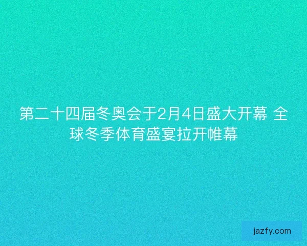 第二十四届冬奥会于2月4日盛大开幕 全球冬季体育盛宴拉开帷幕